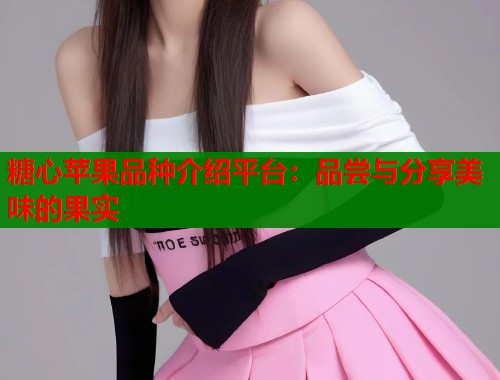 糖心苹果品种介绍平台：品尝与分享美味的果实