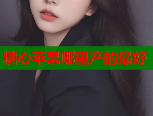 糖心苹果哪里产的最好