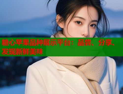 糖心苹果品种展示平台：品尝、分享、发现新鲜美味