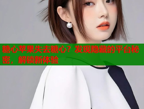 糖心苹果失去糖心？发现隐藏的平台秘密，解锁新体验
