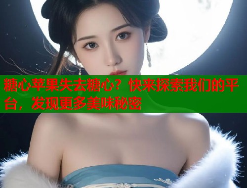 糖心苹果失去糖心？快来探索我们的平台，发现更多美味秘密