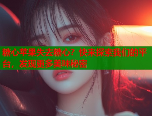 糖心苹果失去糖心？快来探索我们的平台，发现更多美味秘密