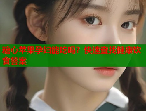 糖心苹果孕妇能吃吗？快速查找健康饮食答案