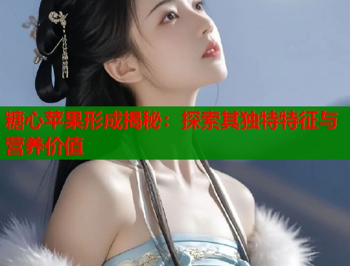 糖心苹果形成揭秘：探索其独特特征与营养价值