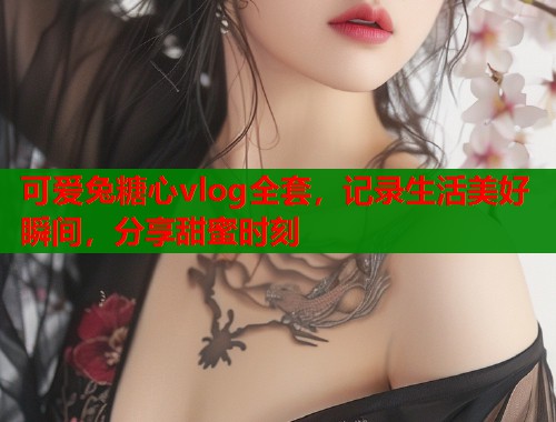 可爱兔糖心vlog全套,记录生活美好瞬间,分享甜蜜时刻 可爱兔糖心vlog全套,记录生活美好瞬间,分享甜蜜时刻
