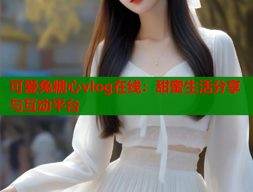 可爱兔糖心vlog在线：甜蜜生活分享与互动平台