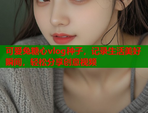 可爱兔糖心vlog种子,记录生活美好瞬间,轻松分享创意视频 可爱兔糖心vlog种子,记录生活美好瞬间,轻松分享创意视频