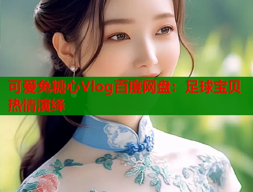 可爱兔糖心Vlog百度网盘:足球宝贝热情演绎 可爱兔糖心Vlog百度网盘:足球宝贝热情演绎