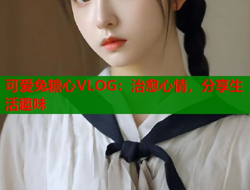 可爱兔糖心VLOG：治愈心情，分享生活趣味