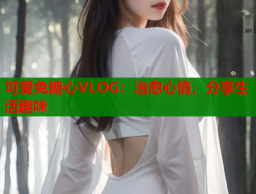 可爱兔糖心VLOG:治愈心情,分享生活趣味 可爱兔糖心VLOG:治愈心情,分享生活趣味