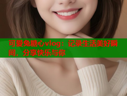 可爱兔糖心vlog:记录生活美好瞬间,分享快乐与你 可爱兔糖心vlog:记录生活美好瞬间,分享快乐与你