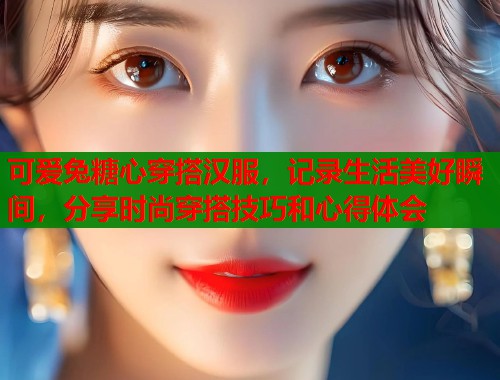 可爱兔糖心穿搭汉服,记录生活美好瞬间,分享时尚穿搭技巧和心得体会 可爱兔糖心穿搭汉服,记录生活美好瞬间,分享时尚穿搭技巧和心得体会