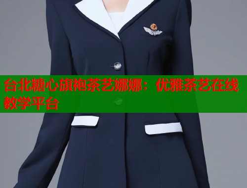 台北糖心旗袍茶艺娜娜：优雅茶艺在线教学平台