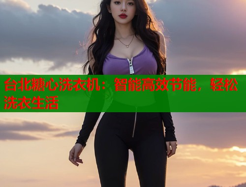 台北糖心洗衣机：智能高效节能，轻松洗衣生活