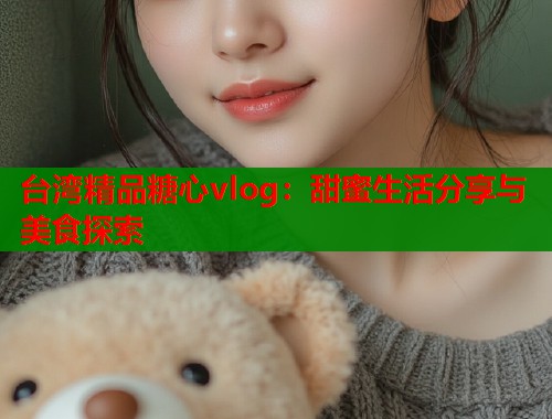 台湾精品糖心vlog：甜蜜生活分享与美食探索