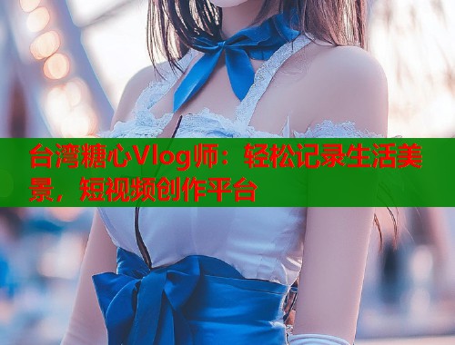 台湾糖心Vlog师：轻松记录生活美景，短视频创作平台