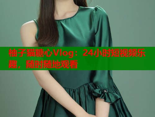 柚子猫糖心Vlog：24小时短视频乐趣，随时随地观看
