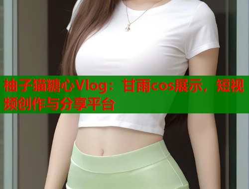 柚子猫糖心Vlog：甘雨cos展示，短视频创作与分享平台