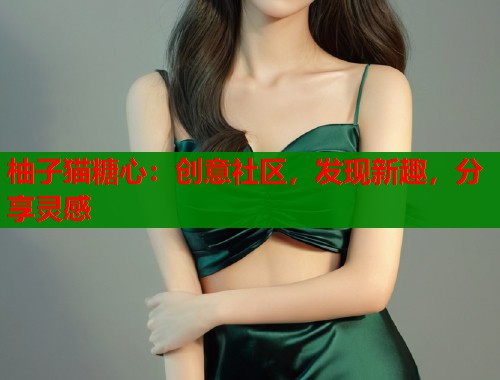 柚子猫糖心：创意社区，发现新趣，分享灵感