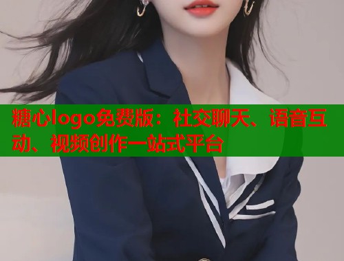 糖心logo免费版：社交聊天、语音互动、视频创作一站式平台
