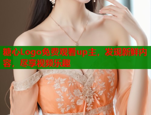 糖心Logo免费观看up主，发现新鲜内容，尽享视频乐趣