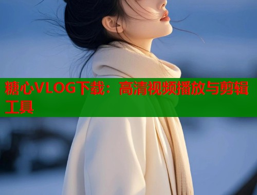 糖心VLOG下载：高清视频播放与剪辑工具