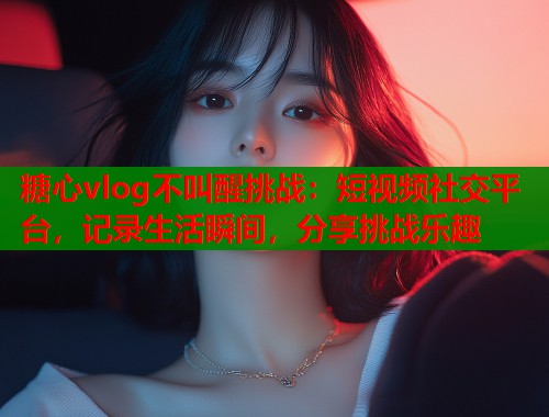 糖心vlog不叫醒挑战：短视频社交平台，记录生活瞬间，分享挑战乐趣