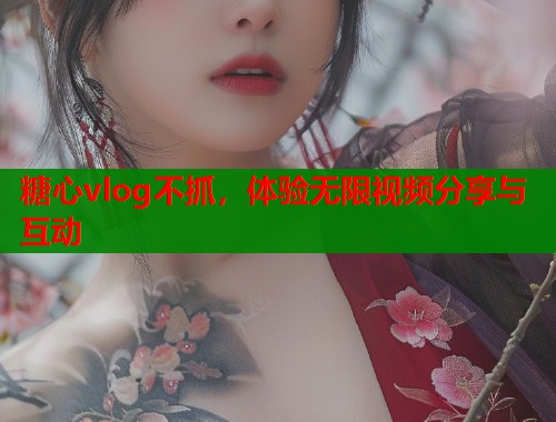 糖心vlog不抓，体验无限视频分享与互动