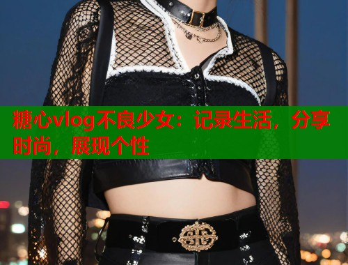 糖心vlog不良少女：记录生活，分享时尚，展现个性