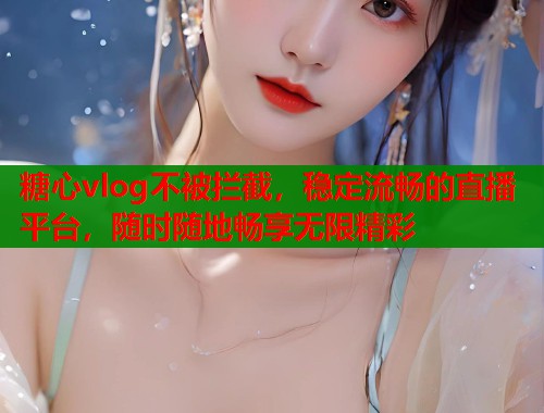 糖心vlog不被拦截，稳定流畅的直播平台，随时随地畅享无限精彩