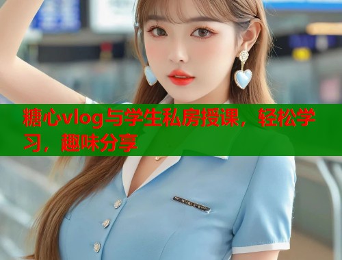 糖心vlog与学生私房授课，轻松学习，趣味分享