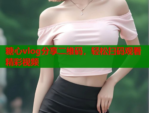 糖心vlog分享二维码，轻松扫码观看精彩视频