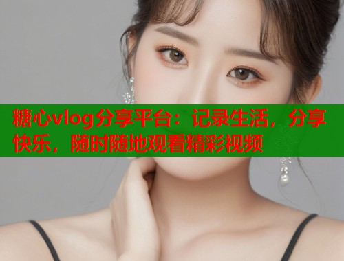 糖心vlog分享平台:记录生活,分享快乐,随时随地观看精彩视频 糖心vlog分享平台:记录生活,分享快乐,随时随地观看精彩视频