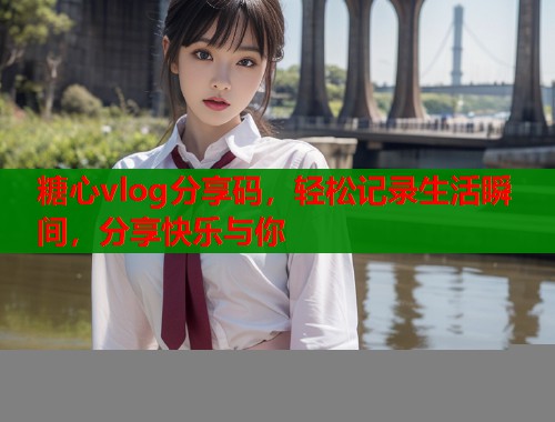 糖心vlog分享码,轻松记录生活瞬间,分享快乐与你 糖心vlog分享码,轻松记录生活瞬间,分享快乐与你