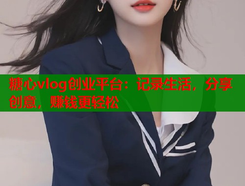 糖心vlog创业平台：记录生活，分享创意，赚钱更轻松
