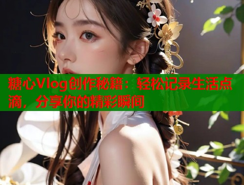 糖心Vlog创作秘籍：轻松记录生活点滴，分享你的精彩瞬间