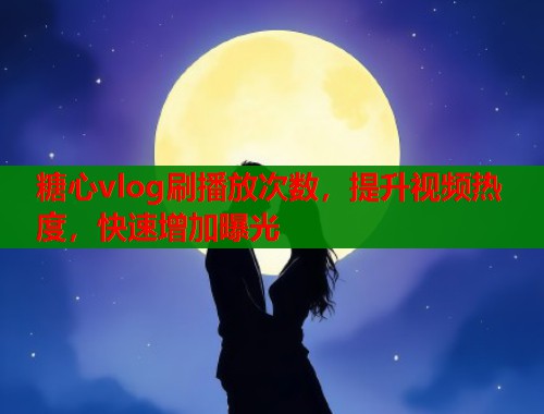 糖心vlog刷播放次数，提升视频热度，快速增加曝光