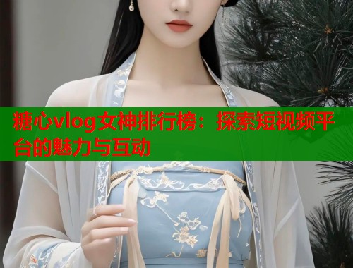 糖心vlog女神排行榜：探索短视频平台的魅力与互动