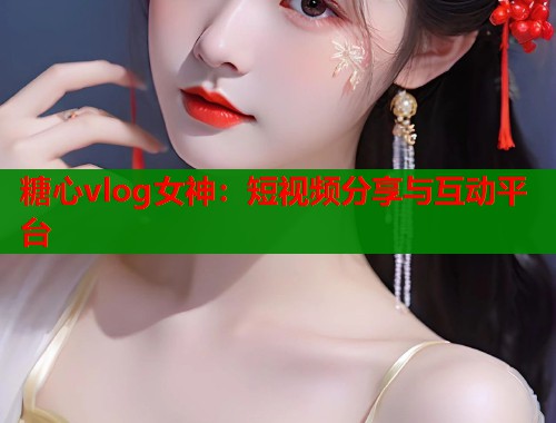 糖心vlog女神：短视频分享与互动平台