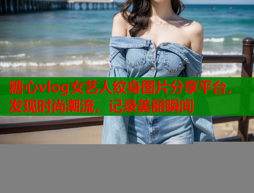 糖心vlog女艺人纹身图片分享平台，发现时尚潮流，记录美丽瞬间