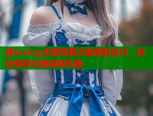 糖心vlog无限观看次数刷取技巧，轻松畅享无限视频乐趣