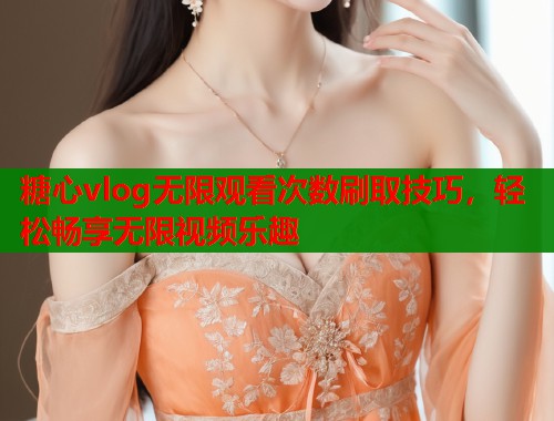 糖心vlog无限观看次数刷取技巧，轻松畅享无限视频乐趣
