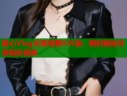 糖心Vlog无限观看iOS版：随时随地尽享精彩视频