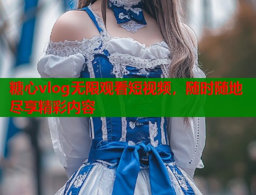 糖心vlog无限观看短视频，随时随地尽享精彩内容