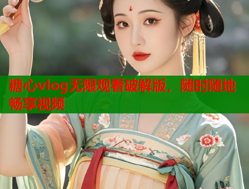 糖心vlog无限观看破解版，随时随地畅享视频