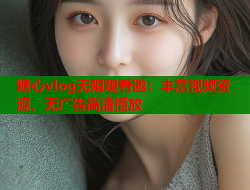 糖心vlog无限观看邀：丰富视频资源，无广告高清播放