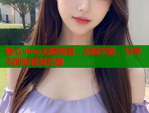 糖心vlog无限观看，无限次数，尽享不间断视频乐趣