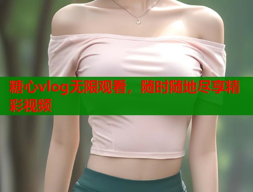 糖心vlog无限观看，随时随地尽享精彩视频