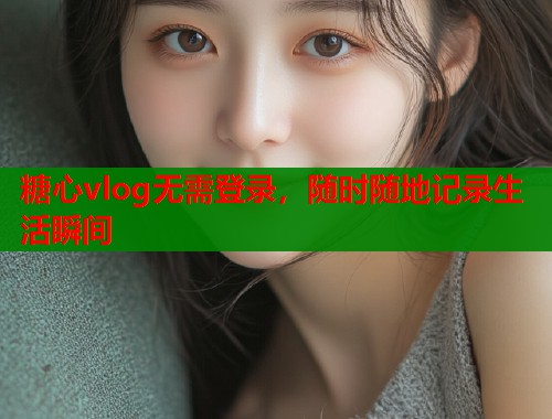 糖心vlog无需登录，随时随地记录生活瞬间