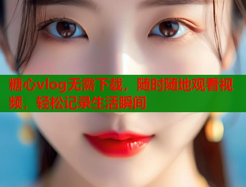 糖心vlog无需下载,随时随地观看视频,轻松记录生活瞬间 糖心vlog无需下载,随时随地观看视频,轻松记录生活瞬间